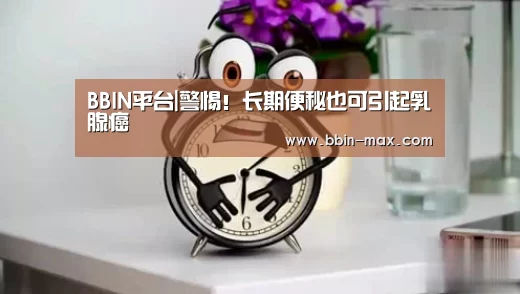 BBIN平台|警惕!长期便秘也可引起乳腺癌(图3) BBIN官网