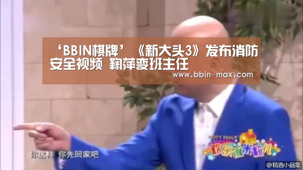 ‘BBIN棋牌’《新大头3》发布消防安全视频 鞠萍变班主任(图3) BBIN棋牌
