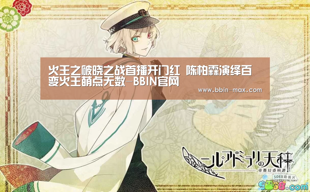 火王之破晓之战首播开门红 陈柏霖演绎百变火王萌点无数-BBIN官网(图1) BBIN棋牌